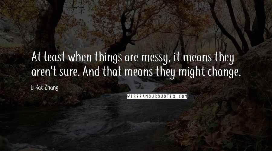 Kat Zhang Quotes: At least when things are messy, it means they aren't sure. And that means they might change.