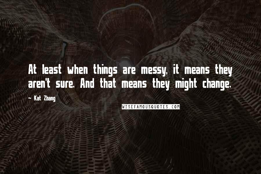 Kat Zhang Quotes: At least when things are messy, it means they aren't sure. And that means they might change.