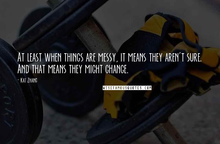 Kat Zhang Quotes: At least when things are messy, it means they aren't sure. And that means they might change.