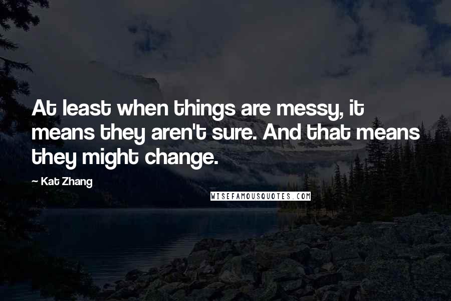 Kat Zhang Quotes: At least when things are messy, it means they aren't sure. And that means they might change.