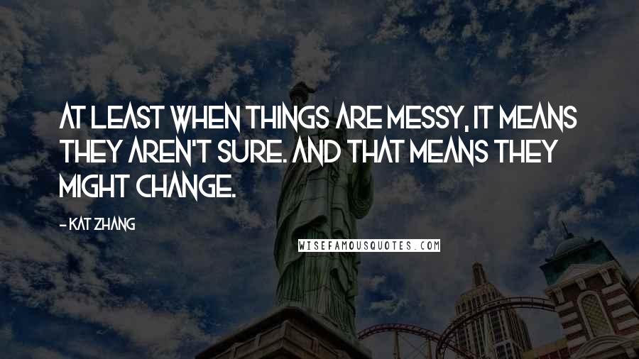 Kat Zhang Quotes: At least when things are messy, it means they aren't sure. And that means they might change.