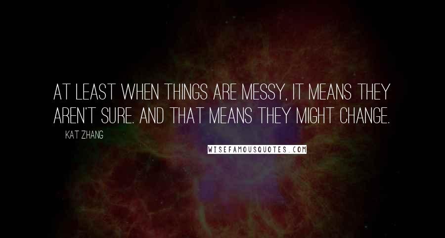 Kat Zhang Quotes: At least when things are messy, it means they aren't sure. And that means they might change.