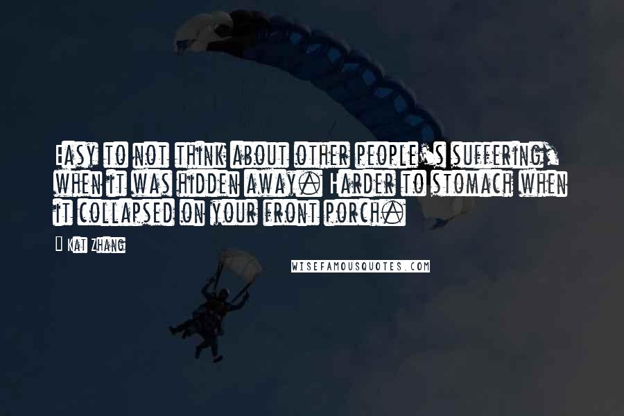 Kat Zhang Quotes: Easy to not think about other people's suffering, when it was hidden away. Harder to stomach when it collapsed on your front porch.