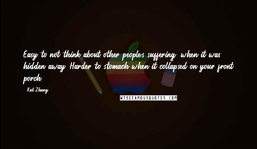 Kat Zhang Quotes: Easy to not think about other people's suffering, when it was hidden away. Harder to stomach when it collapsed on your front porch.