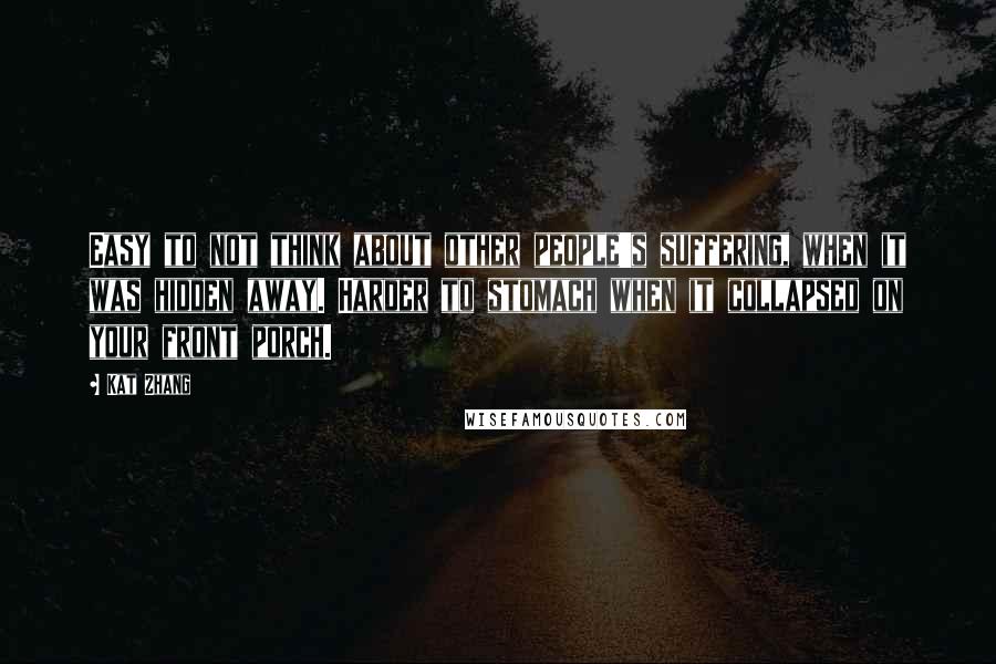 Kat Zhang Quotes: Easy to not think about other people's suffering, when it was hidden away. Harder to stomach when it collapsed on your front porch.