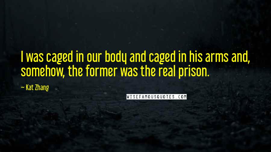 Kat Zhang Quotes: I was caged in our body and caged in his arms and, somehow, the former was the real prison.