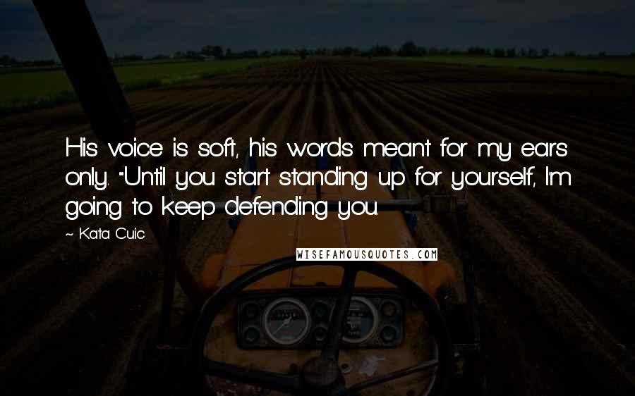 Kata Cuic Quotes: His voice is soft, his words meant for my ears only. "Until you start standing up for yourself, I'm going to keep defending you.