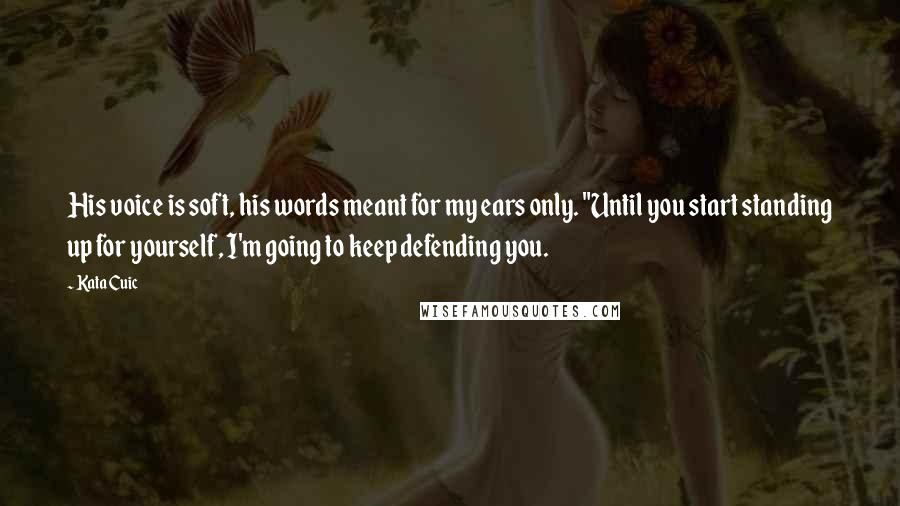 Kata Cuic Quotes: His voice is soft, his words meant for my ears only. "Until you start standing up for yourself, I'm going to keep defending you.