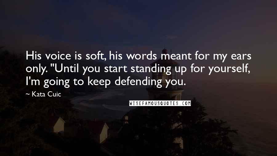 Kata Cuic Quotes: His voice is soft, his words meant for my ears only. "Until you start standing up for yourself, I'm going to keep defending you.