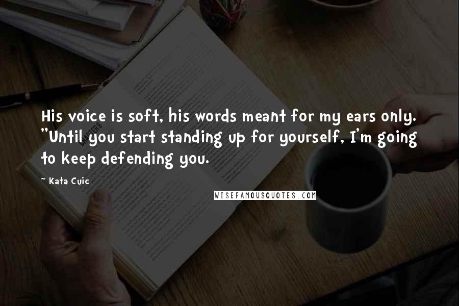Kata Cuic Quotes: His voice is soft, his words meant for my ears only. "Until you start standing up for yourself, I'm going to keep defending you.