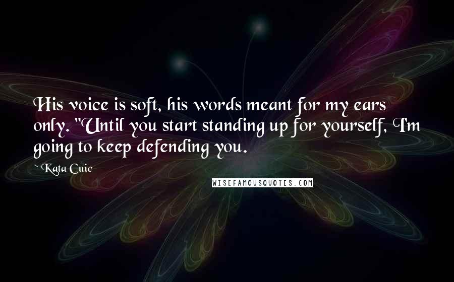 Kata Cuic Quotes: His voice is soft, his words meant for my ears only. "Until you start standing up for yourself, I'm going to keep defending you.