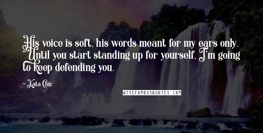 Kata Cuic Quotes: His voice is soft, his words meant for my ears only. "Until you start standing up for yourself, I'm going to keep defending you.