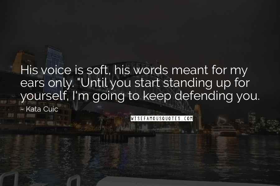 Kata Cuic Quotes: His voice is soft, his words meant for my ears only. "Until you start standing up for yourself, I'm going to keep defending you.