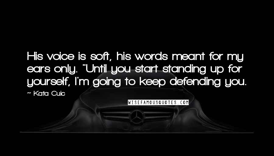 Kata Cuic Quotes: His voice is soft, his words meant for my ears only. "Until you start standing up for yourself, I'm going to keep defending you.