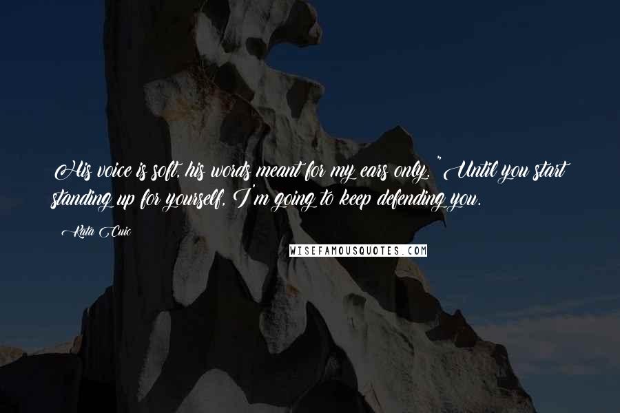 Kata Cuic Quotes: His voice is soft, his words meant for my ears only. "Until you start standing up for yourself, I'm going to keep defending you.