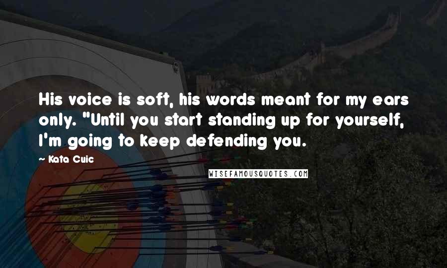 Kata Cuic Quotes: His voice is soft, his words meant for my ears only. "Until you start standing up for yourself, I'm going to keep defending you.