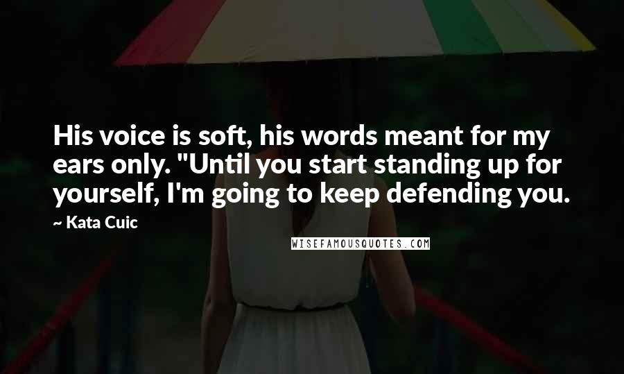 Kata Cuic Quotes: His voice is soft, his words meant for my ears only. "Until you start standing up for yourself, I'm going to keep defending you.