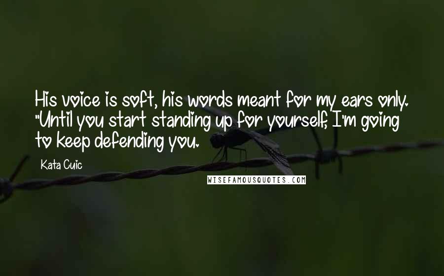 Kata Cuic Quotes: His voice is soft, his words meant for my ears only. "Until you start standing up for yourself, I'm going to keep defending you.