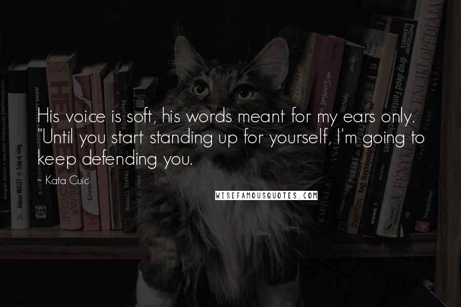 Kata Cuic Quotes: His voice is soft, his words meant for my ears only. "Until you start standing up for yourself, I'm going to keep defending you.