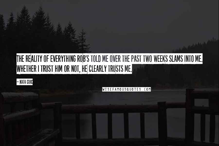 Kata Cuic Quotes: The reality of everything Rob's told me over the past two weeks slams into me. Whether I trust him or not, he clearly trusts me.