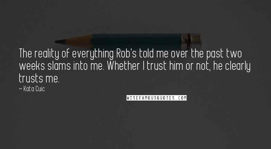 Kata Cuic Quotes: The reality of everything Rob's told me over the past two weeks slams into me. Whether I trust him or not, he clearly trusts me.