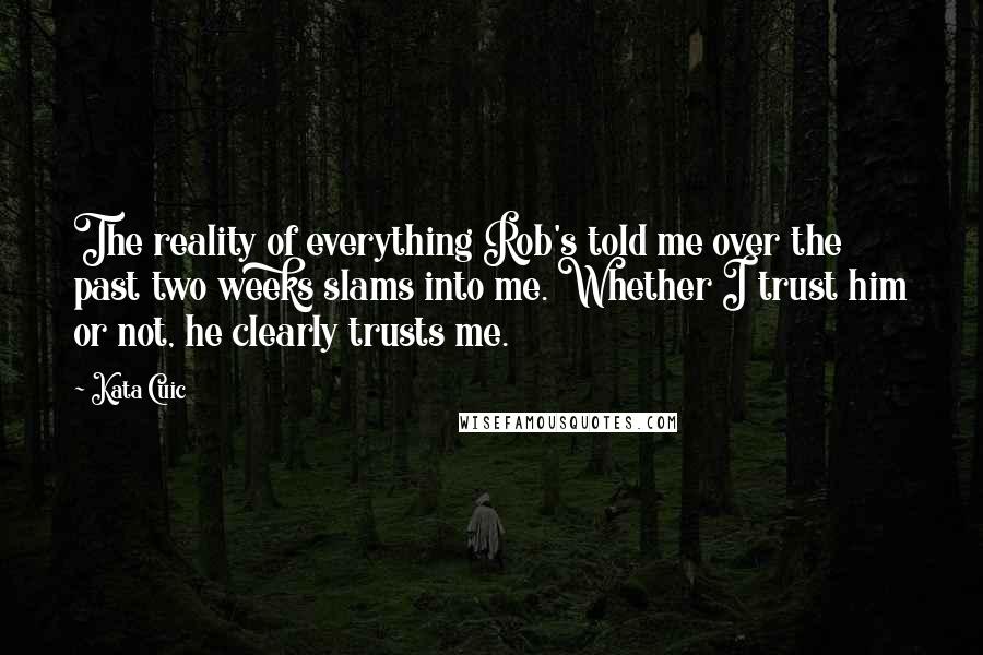 Kata Cuic Quotes: The reality of everything Rob's told me over the past two weeks slams into me. Whether I trust him or not, he clearly trusts me.