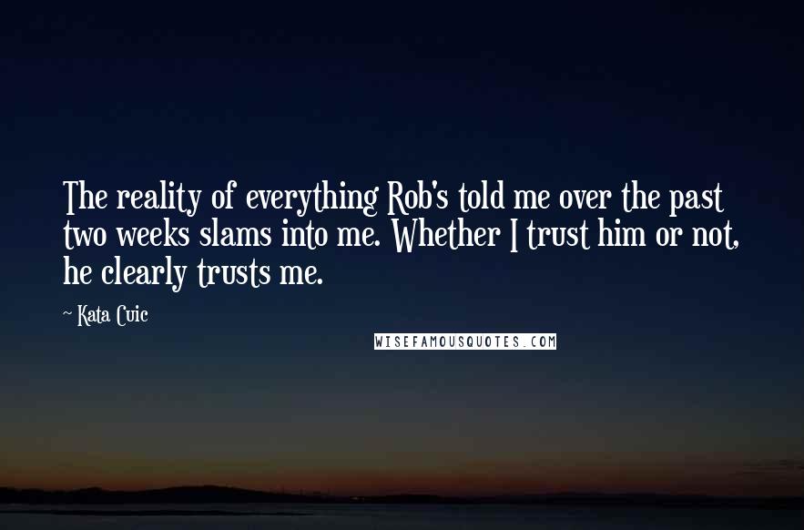 Kata Cuic Quotes: The reality of everything Rob's told me over the past two weeks slams into me. Whether I trust him or not, he clearly trusts me.