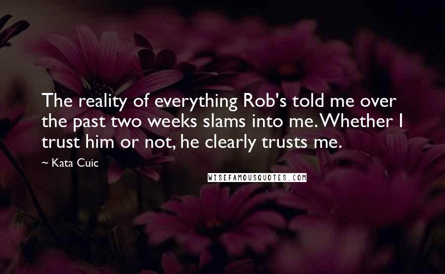 Kata Cuic Quotes: The reality of everything Rob's told me over the past two weeks slams into me. Whether I trust him or not, he clearly trusts me.