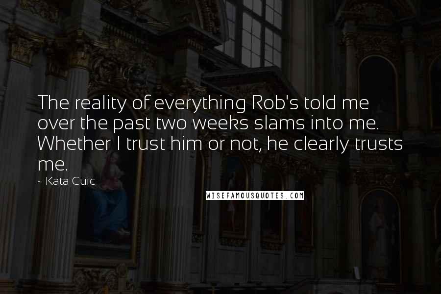 Kata Cuic Quotes: The reality of everything Rob's told me over the past two weeks slams into me. Whether I trust him or not, he clearly trusts me.