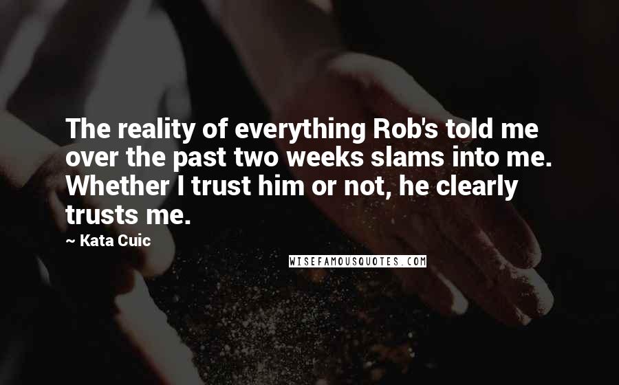 Kata Cuic Quotes: The reality of everything Rob's told me over the past two weeks slams into me. Whether I trust him or not, he clearly trusts me.
