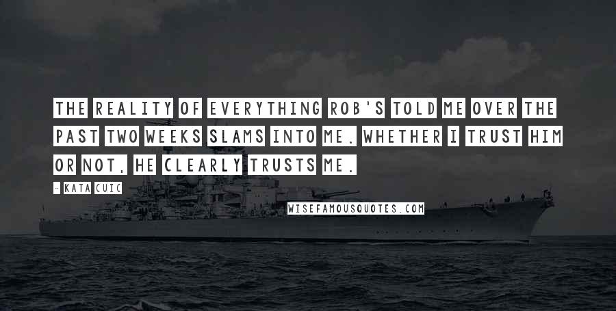 Kata Cuic Quotes: The reality of everything Rob's told me over the past two weeks slams into me. Whether I trust him or not, he clearly trusts me.