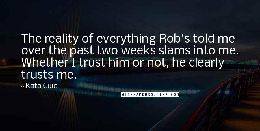 Kata Cuic Quotes: The reality of everything Rob's told me over the past two weeks slams into me. Whether I trust him or not, he clearly trusts me.