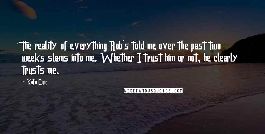 Kata Cuic Quotes: The reality of everything Rob's told me over the past two weeks slams into me. Whether I trust him or not, he clearly trusts me.