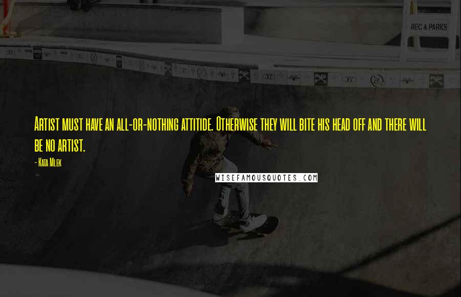 Kata Mlek Quotes: Artist must have an all-or-nothing attitide. Otherwise they will bite his head off and there will be no artist.