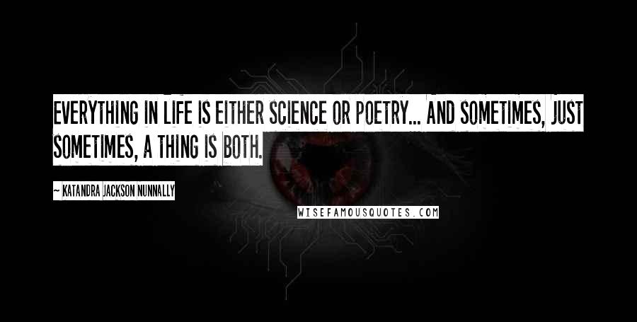 Katandra Jackson Nunnally Quotes: Everything in life is either science or poetry... And sometimes, just sometimes, a thing is both.