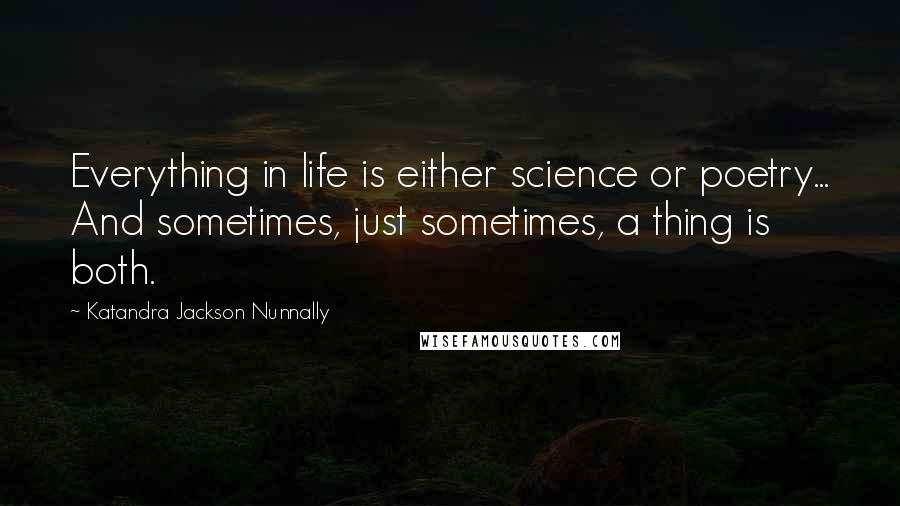 Katandra Jackson Nunnally Quotes: Everything in life is either science or poetry... And sometimes, just sometimes, a thing is both.