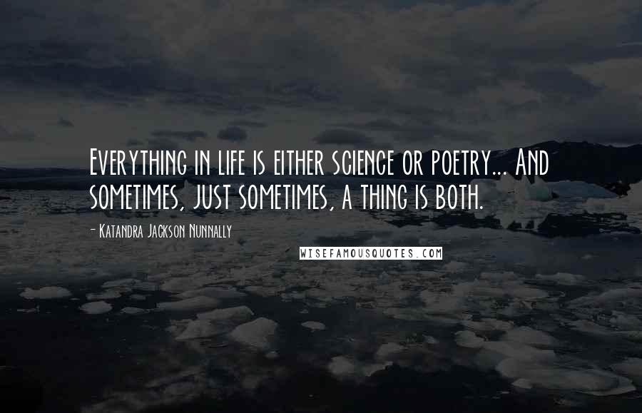Katandra Jackson Nunnally Quotes: Everything in life is either science or poetry... And sometimes, just sometimes, a thing is both.