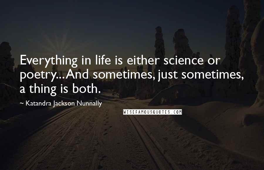 Katandra Jackson Nunnally Quotes: Everything in life is either science or poetry... And sometimes, just sometimes, a thing is both.