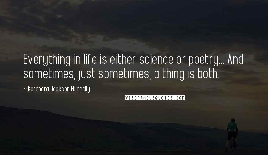 Katandra Jackson Nunnally Quotes: Everything in life is either science or poetry... And sometimes, just sometimes, a thing is both.