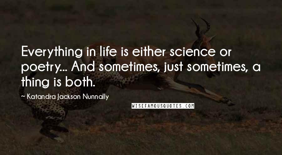 Katandra Jackson Nunnally Quotes: Everything in life is either science or poetry... And sometimes, just sometimes, a thing is both.