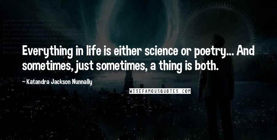 Katandra Jackson Nunnally Quotes: Everything in life is either science or poetry... And sometimes, just sometimes, a thing is both.