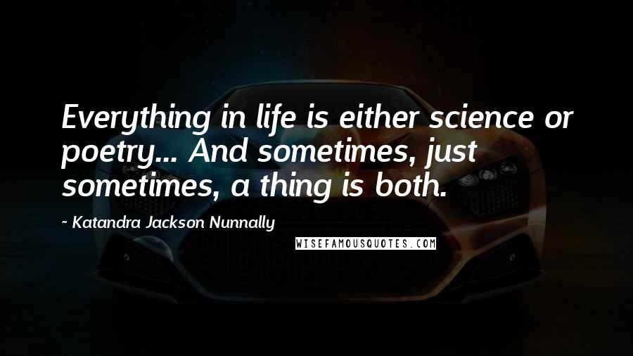 Katandra Jackson Nunnally Quotes: Everything in life is either science or poetry... And sometimes, just sometimes, a thing is both.