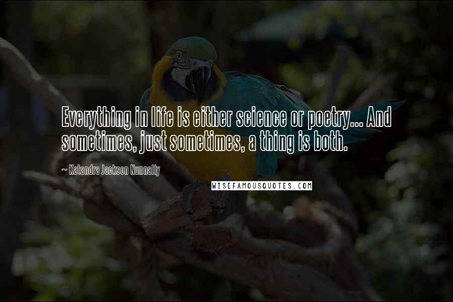 Katandra Jackson Nunnally Quotes: Everything in life is either science or poetry... And sometimes, just sometimes, a thing is both.
