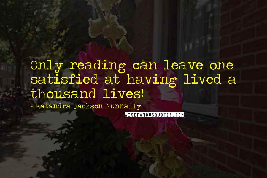 Katandra Jackson Nunnally Quotes: Only reading can leave one satisfied at having lived a thousand lives!