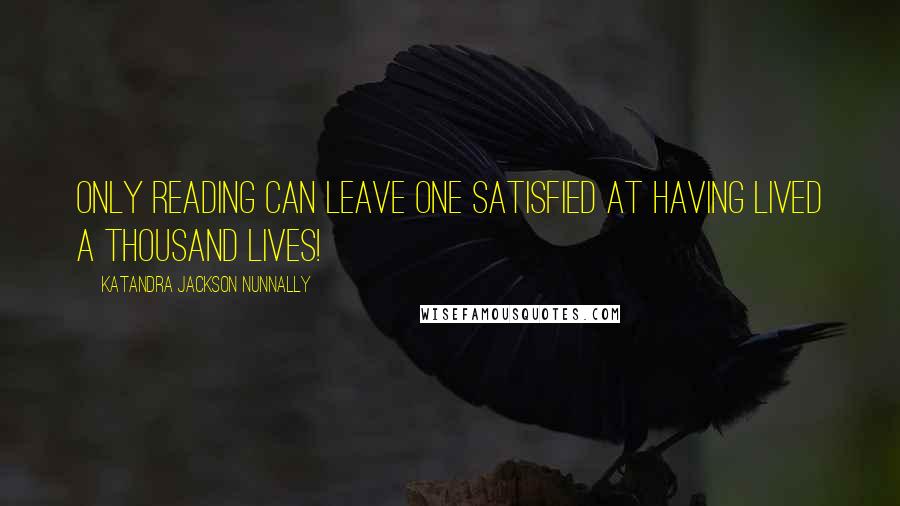 Katandra Jackson Nunnally Quotes: Only reading can leave one satisfied at having lived a thousand lives!