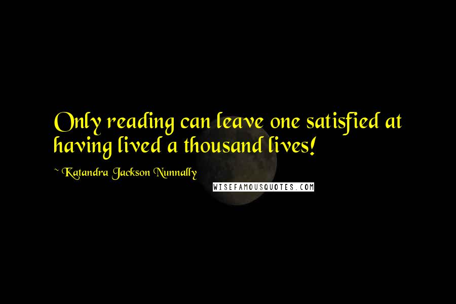 Katandra Jackson Nunnally Quotes: Only reading can leave one satisfied at having lived a thousand lives!