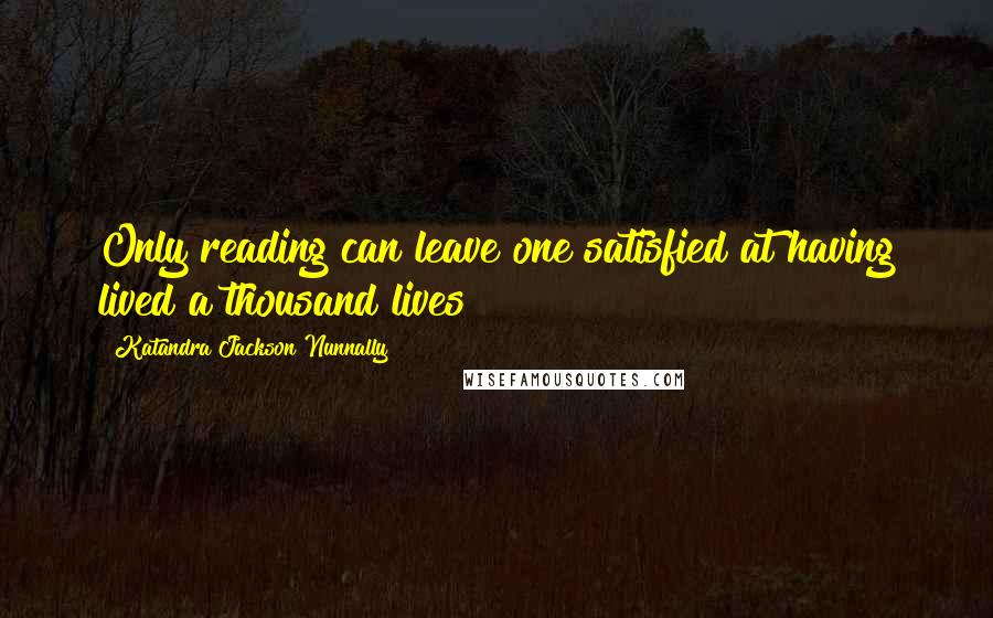 Katandra Jackson Nunnally Quotes: Only reading can leave one satisfied at having lived a thousand lives!