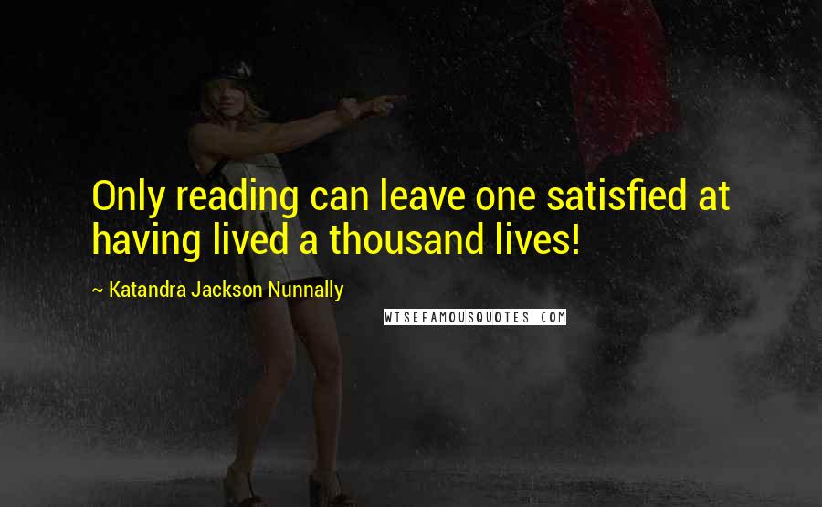 Katandra Jackson Nunnally Quotes: Only reading can leave one satisfied at having lived a thousand lives!