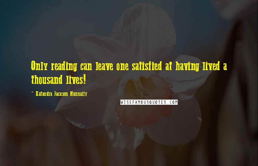 Katandra Jackson Nunnally Quotes: Only reading can leave one satisfied at having lived a thousand lives!