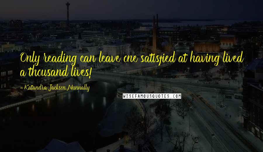 Katandra Jackson Nunnally Quotes: Only reading can leave one satisfied at having lived a thousand lives!